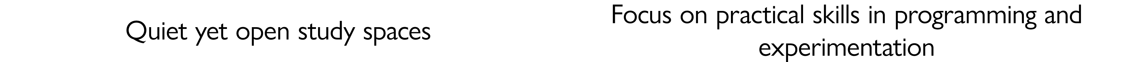 Quiet yet open study spaces Focus on practical skills in programming and experimentation