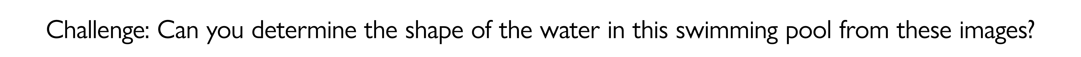 Challenge: Can you determine the shape of the water in this swimming pool from these images?