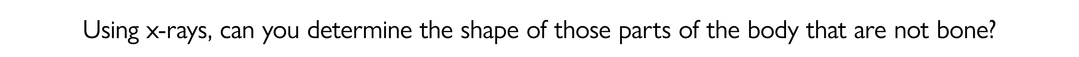 Using x rays, can you determine the shape of those parts of the body that are not bone?